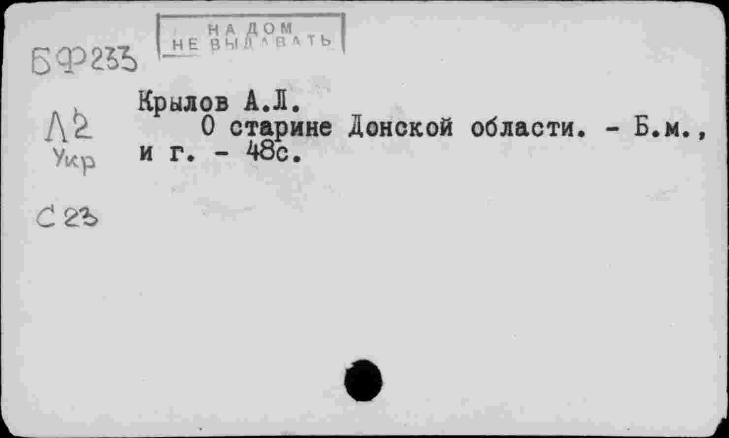 ﻿I	H А Д О M
БФ2ЇЇ) рн"'в
Укр
Крылов А.Л.
О старине Донской области. - Б.м., и г. - 48с.
